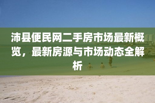 沛縣便民網(wǎng)二手房市場最新概覽，最新房源與市場動態(tài)全解析