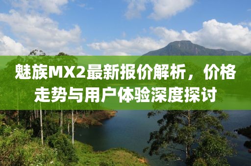 魅族MX2最新報(bào)價(jià)解析，價(jià)格走勢(shì)與用戶體驗(yàn)深度探討