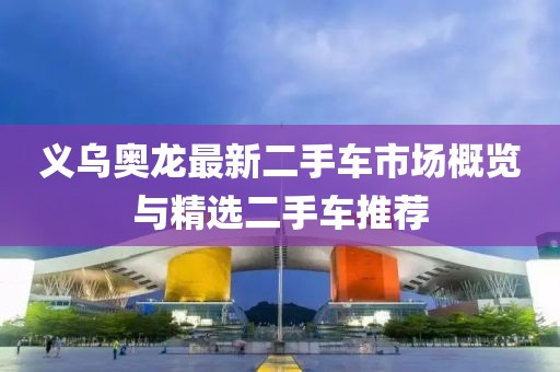 義烏奧龍最新二手車市場(chǎng)概覽與精選二手車推薦