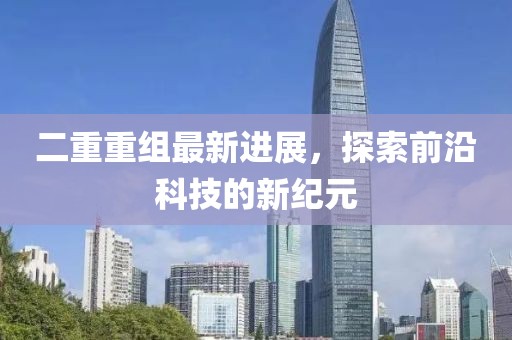 二重重組最新進展，探索前沿科技的新紀元