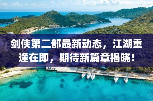 劍俠第二部最新動(dòng)態(tài)，江湖重逢在即，期待新篇章揭曉！