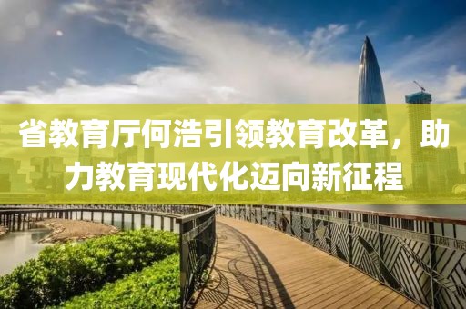 省教育廳何浩引領(lǐng)教育改革，助力教育現(xiàn)代化邁向新征程