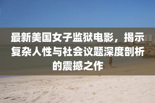 最新美國(guó)女子監(jiān)獄電影，揭示復(fù)雜人性與社會(huì)議題深度剖析的震撼之作