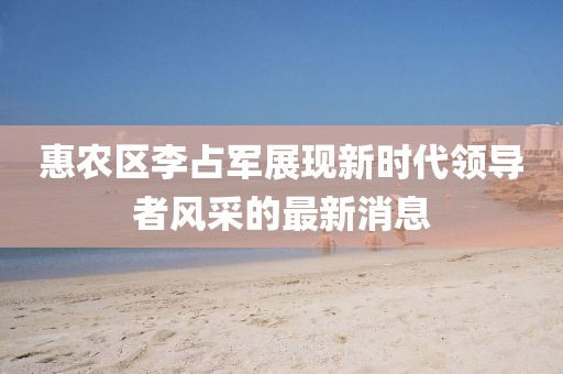 惠農(nóng)區(qū)李占軍展現(xiàn)新時(shí)代領(lǐng)導(dǎo)者風(fēng)采的最新消息