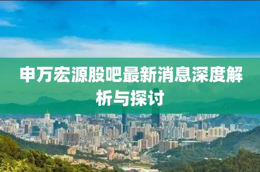 申萬宏源股吧最新消息深度解析與探討