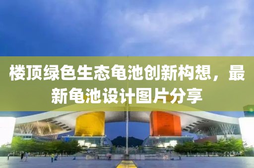 樓頂綠色生態(tài)龜池創(chuàng)新構想，最新龜池設計圖片分享