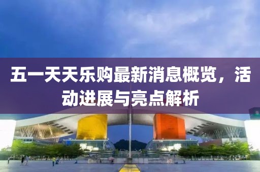 五一天天樂購最新消息概覽，活動進(jìn)展與亮點解析
