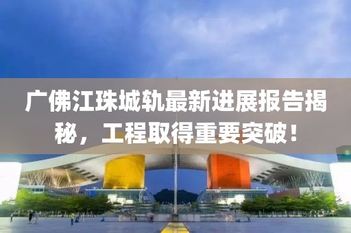 廣佛江珠城軌最新進展報告揭秘，工程取得重要突破！