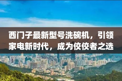 西門子最新型號洗碗機，引領(lǐng)家電新時代，成為佼佼者之選