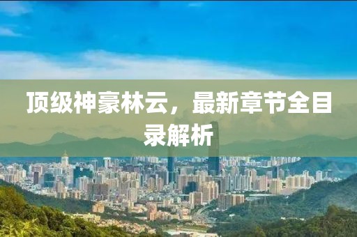 頂級(jí)神豪林云，最新章節(jié)全目錄解析