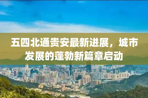 五四北通貴安最新進(jìn)展，城市發(fā)展的蓬勃新篇章啟動(dòng)