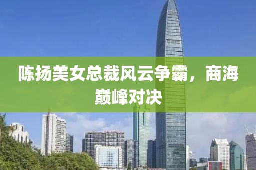 陳揚(yáng)美女總裁風(fēng)云爭(zhēng)霸，商海巔峰對(duì)決