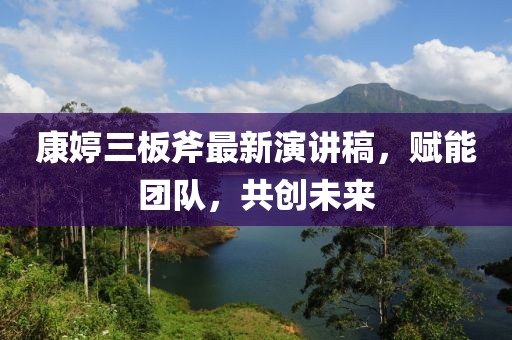 康婷三板斧最新演講稿，賦能團隊，共創(chuàng)未來