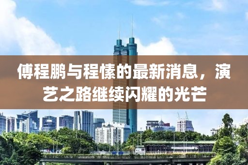 傅程鵬與程愫的最新消息，演藝之路繼續(xù)閃耀的光芒
