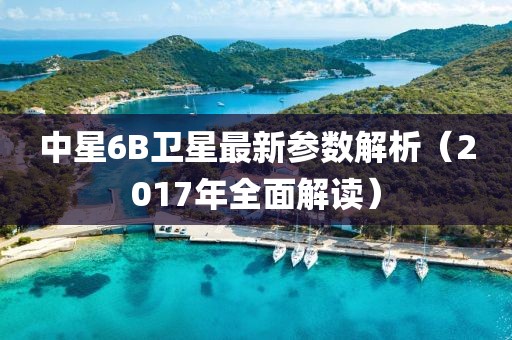 中星6B衛(wèi)星最新參數(shù)解析（2017年全面解讀）
