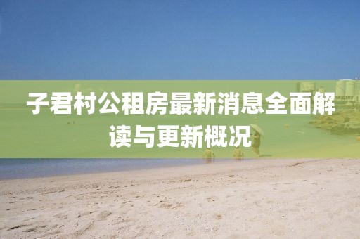 子君村公租房最新消息全面解讀與更新概況