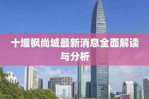 十堰楓尚城最新消息全面解讀與分析