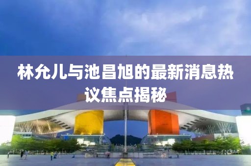 林允兒與池昌旭的最新消息熱議焦點(diǎn)揭秘