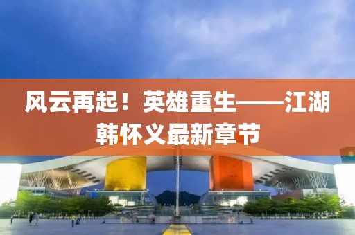 風(fēng)云再起！英雄重生——江湖韓懷義最新章節(jié)