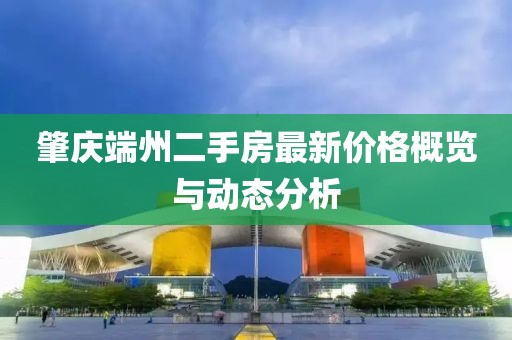 肇慶端州二手房最新價(jià)格概覽與動(dòng)態(tài)分析