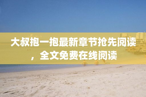大叔抱一抱最新章節(jié)搶先閱讀，全文免費(fèi)在線(xiàn)閱讀