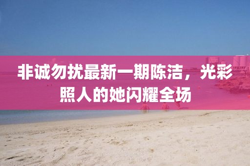 非誠(chéng)勿擾最新一期陳潔，光彩照人的她閃耀全場(chǎng)