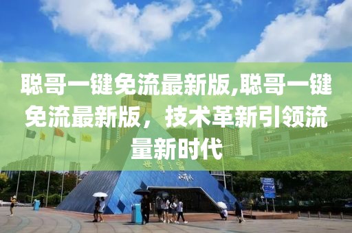 聰哥一鍵免流最新版,聰哥一鍵免流最新版，技術(shù)革新引領(lǐng)流量新時代