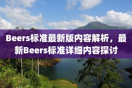 Beers標(biāo)準(zhǔn)最新版內(nèi)容解析，最新Beers標(biāo)準(zhǔn)詳細(xì)內(nèi)容探討