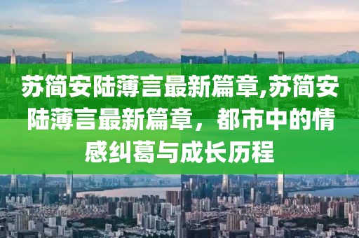 蘇簡(jiǎn)安陸薄言最新篇章,蘇簡(jiǎn)安陸薄言最新篇章，都市中的情感糾葛與成長(zhǎng)歷程