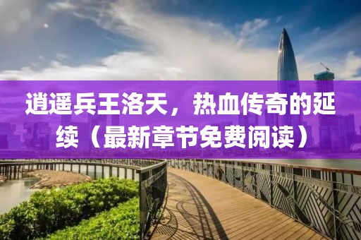 逍遙兵王洛天，熱血傳奇的延續(xù)（最新章節(jié)免費(fèi)閱讀）