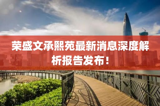 榮盛文承熙苑最新消息深度解析報告發(fā)布！