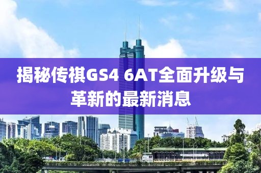揭秘傳祺GS4 6AT全面升級(jí)與革新的最新消息