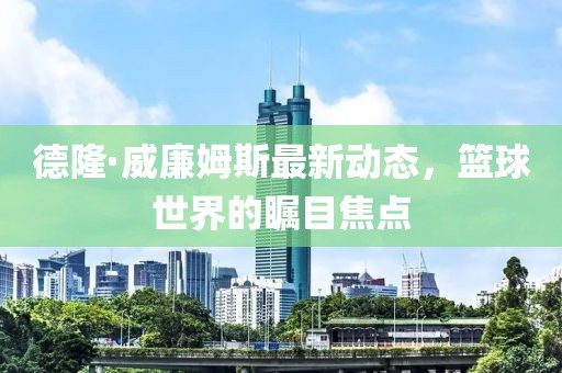 德隆·威廉姆斯最新動(dòng)態(tài)，籃球世界的矚目焦點(diǎn)