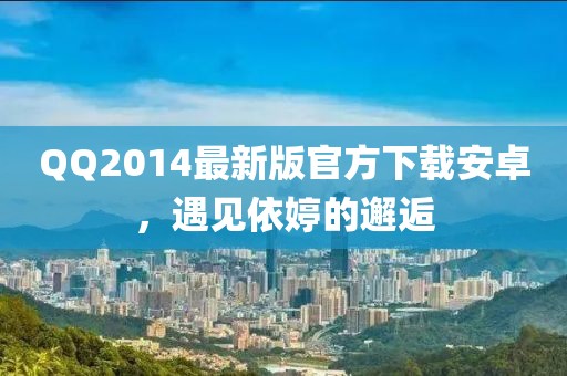 QQ2014最新版官方下載安卓，遇見依婷的邂逅