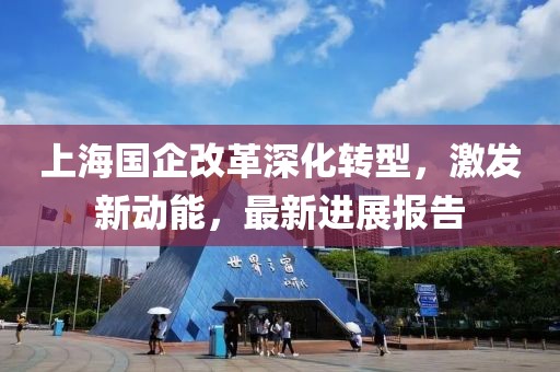 上海國企改革深化轉(zhuǎn)型，激發(fā)新動能，最新進展報告