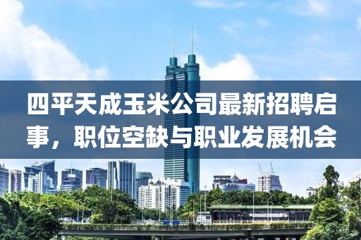 四平天成玉米公司最新招聘啟事，職位空缺與職業(yè)發(fā)展機(jī)會(huì)