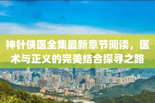 神針俠醫(yī)全集最新章節(jié)閱讀，醫(yī)術(shù)與正義的完美結(jié)合探尋之路