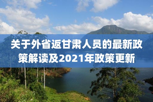 關(guān)于外省返甘肅人員的最新政策解讀及2021年政策更新
