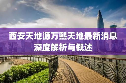 西安天地源萬熙天地最新消息深度解析與概述