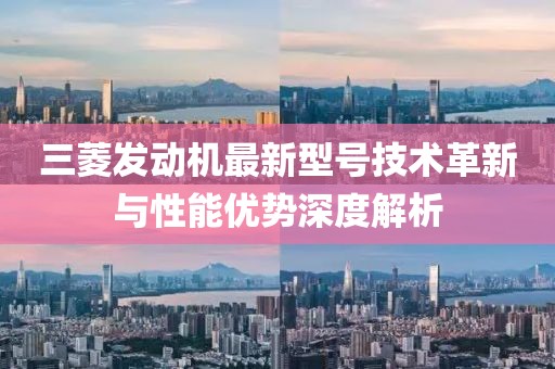 三菱發(fā)動(dòng)機(jī)最新型號(hào)技術(shù)革新與性能優(yōu)勢(shì)深度解析