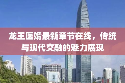 龍王醫(yī)婿最新章節(jié)在線，傳統(tǒng)與現(xiàn)代交融的魅力展現(xiàn)