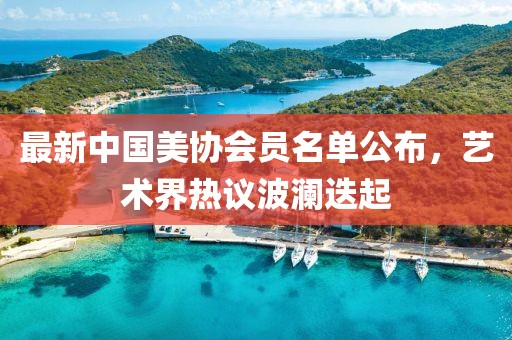 最新中國美協(xié)會員名單公布，藝術(shù)界熱議波瀾迭起
