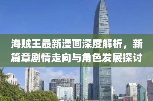 海賊王最新漫畫深度解析，新篇章劇情走向與角色發(fā)展探討