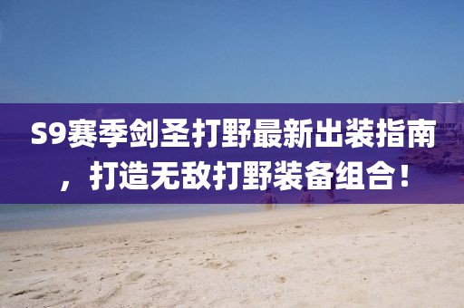 S9賽季劍圣打野最新出裝指南，打造無敵打野裝備組合！