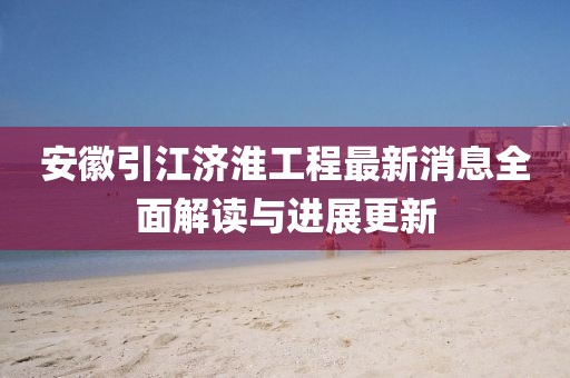 安徽引江濟(jì)淮工程最新消息全面解讀與進(jìn)展更新