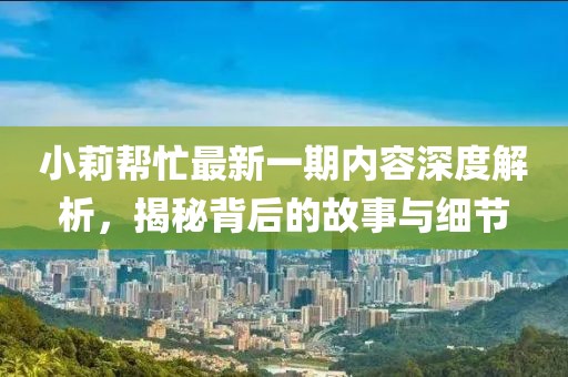小莉幫忙最新一期內(nèi)容深度解析，揭秘背后的故事與細(xì)節(jié)