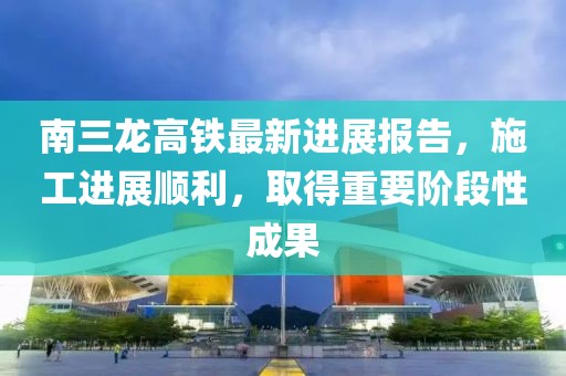 南三龍高鐵最新進(jìn)展報(bào)告，施工進(jìn)展順利，取得重要階段性成果