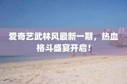 愛奇藝武林風(fēng)最新一期，熱血格斗盛宴開啟！