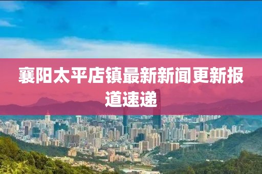 襄陽(yáng)太平店鎮(zhèn)最新新聞更新報(bào)道速遞