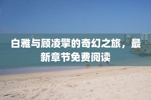 白雅與顧凌擎的奇幻之旅，最新章節(jié)免費閱讀